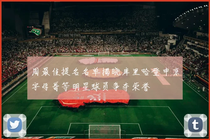 周最佳提名名单揭晓库里哈登申京字母哥等明星球员争夺荣誉