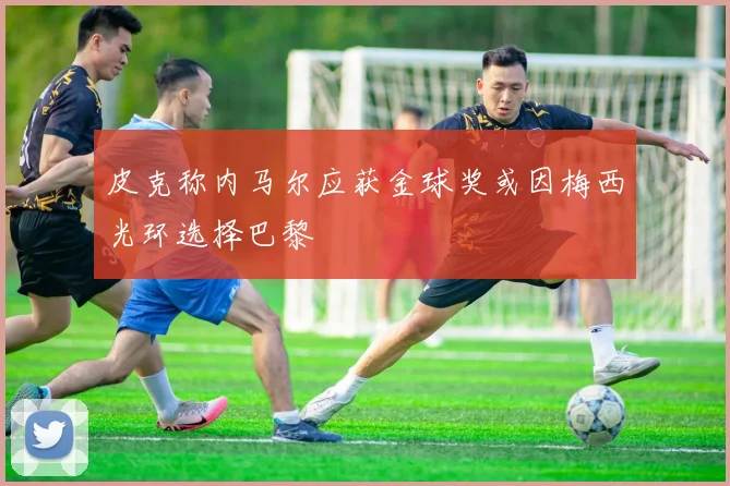 皮克称内马尔应获金球奖或因梅西光环选择巴黎