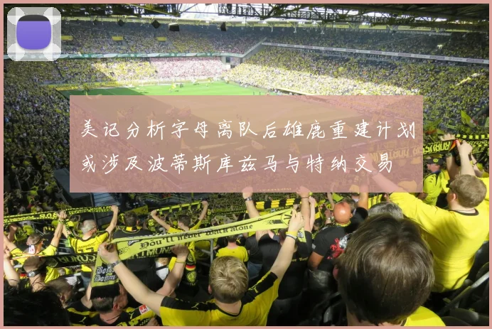 美记分析字母离队后雄鹿重建计划或涉及波蒂斯库兹马与特纳交易