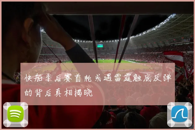 快船季后赛首轮或遇雷霆触底反弹的背后真相揭晓