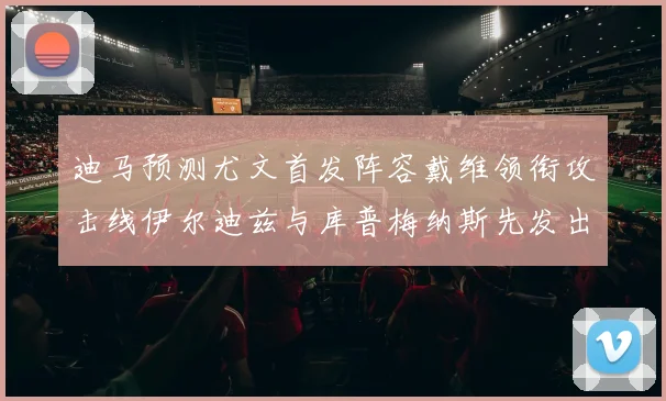 迪马预测尤文首发阵容戴维领衔攻击线伊尔迪兹与库普梅纳斯先发出战