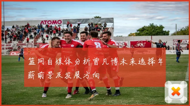篮网自媒体分析曾凡博未来选择年薪前景及发展方向