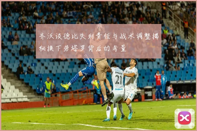 齐沃谈德比失利责任与战术调整揭秘换下劳塔罗背后的考量