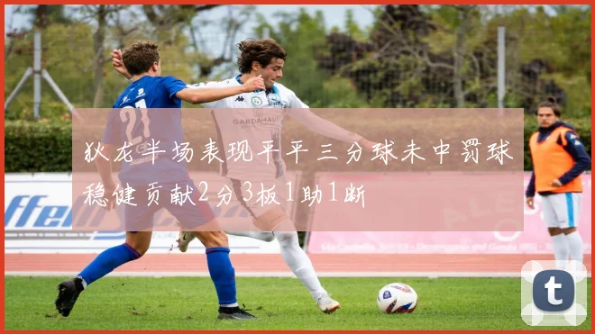 狄龙半场表现平平三分球未中罚球稳健贡献2分3板1助1断