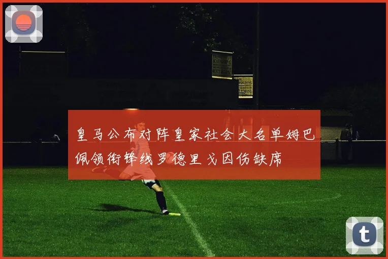 皇马公布对阵皇家社会大名单姆巴佩领衔锋线罗德里戈因伤缺席