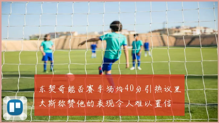 东契奇能否赛季场均40分引热议里夫斯称赞他的表现令人难以置信