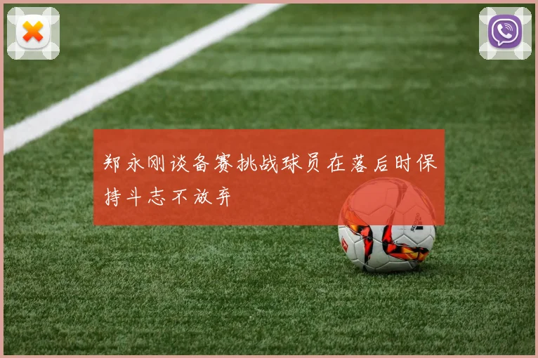 郑永刚谈备赛挑战球员在落后时保持斗志不放弃