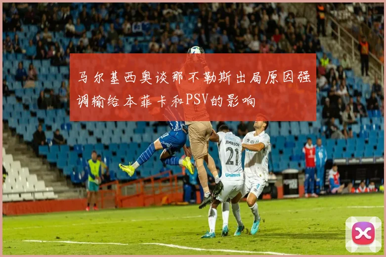 马尔基西奥谈那不勒斯出局原因强调输给本菲卡和PSV的影响