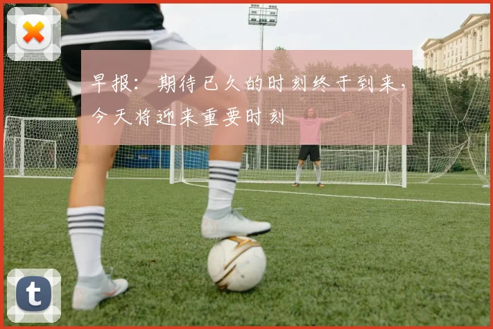 早报：期待已久的时刻终于到来，今天将迎来重要时刻