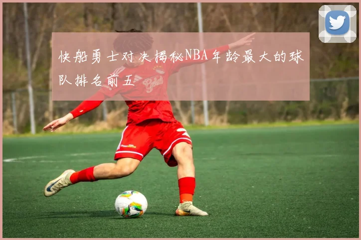 快船勇士对决揭秘NBA年龄最大的球队排名前五