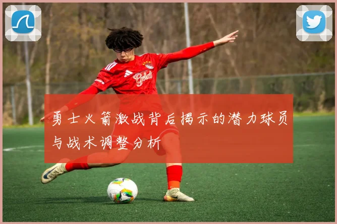 勇士火箭激战背后揭示的潜力球员与战术调整分析