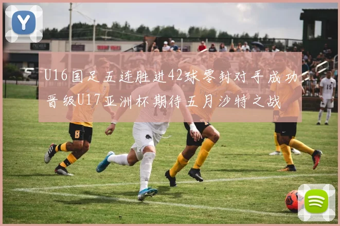U16国足五连胜进42球零封对手成功晋级U17亚洲杯期待五月沙特之战