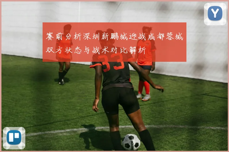 赛前分析深圳新鹏城迎战成都蓉城双方状态与战术对比解析