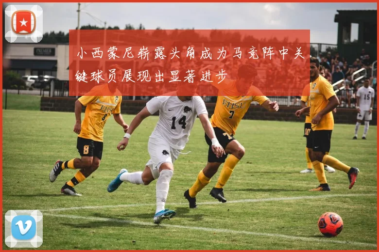 小西蒙尼崭露头角成为马竞阵中关键球员展现出显著进步
