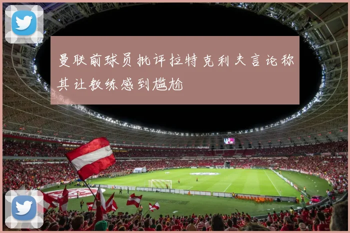 曼联前球员批评拉特克利夫言论称其让教练感到尴尬