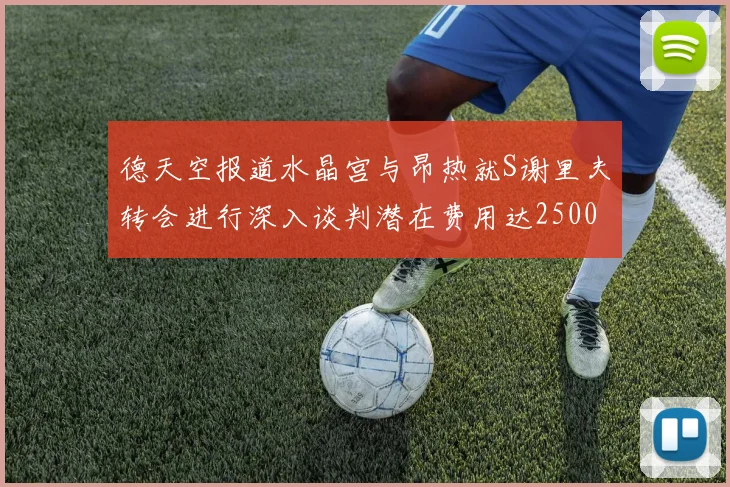 德天空报道水晶宫与昂热就S谢里夫转会进行深入谈判潜在费用达2500万欧元