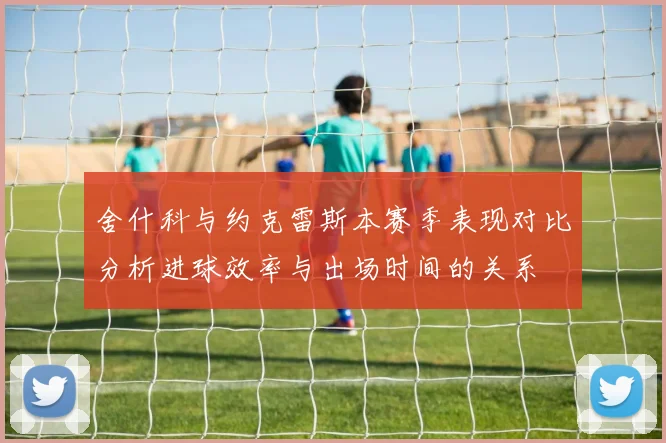 舍什科与约克雷斯本赛季表现对比分析进球效率与出场时间的关系