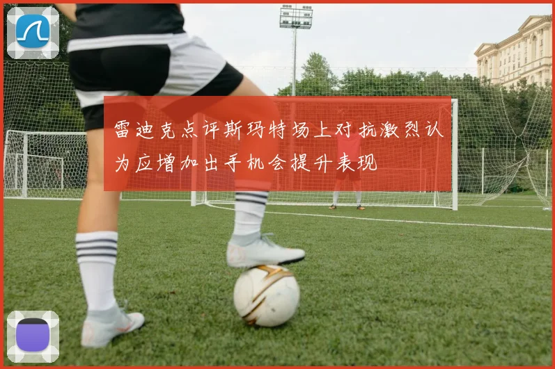 雷迪克点评斯玛特场上对抗激烈认为应增加出手机会提升表现