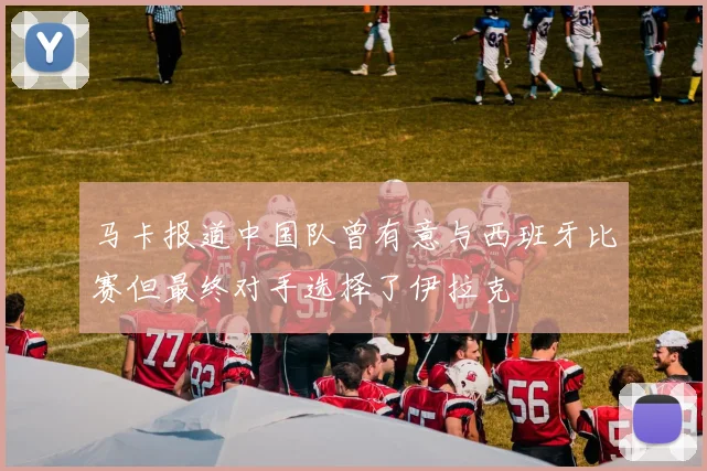 马卡报道中国队曾有意与西班牙比赛但最终对手选择了伊拉克