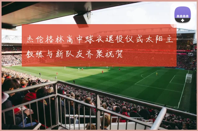 杰伦格林高中球衣退役仪式太阳主教练与新队友齐聚祝贺