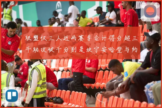 联盟仅三人近两赛季合计得分超三千助攻破千分别是坎宁安哈登与约基奇