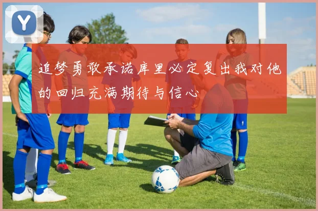 追梦勇敢承诺库里必定复出我对他的回归充满期待与信心