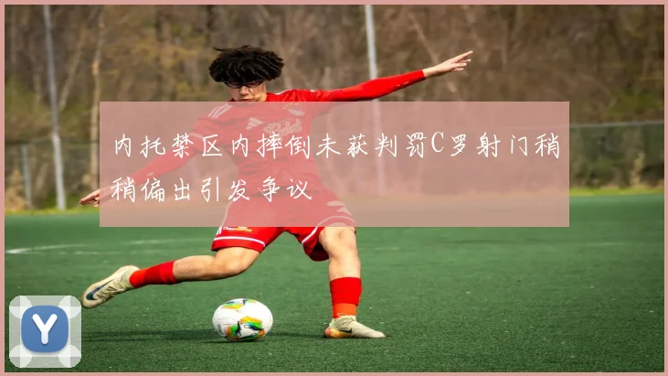 内托禁区内摔倒未获判罚C罗射门稍稍偏出引发争议