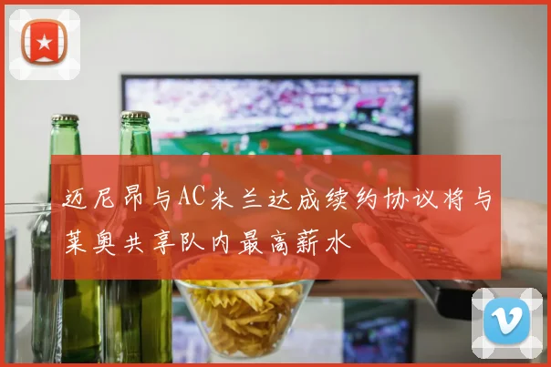 迈尼昂与AC米兰达成续约协议将与莱奥共享队内最高薪水