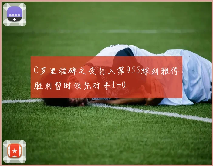 C罗里程碑之夜打入第955球利雅得胜利暂时领先对手1-0