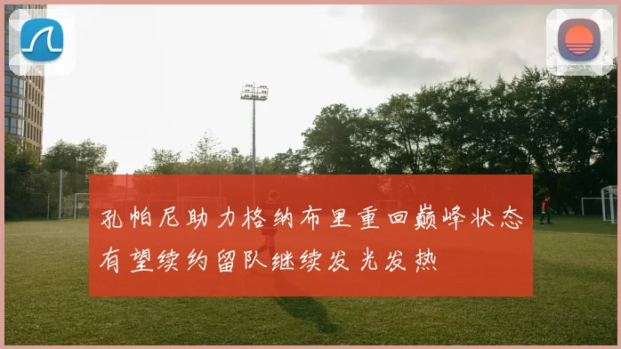 孔帕尼助力格纳布里重回巅峰状态有望续约留队继续发光发热