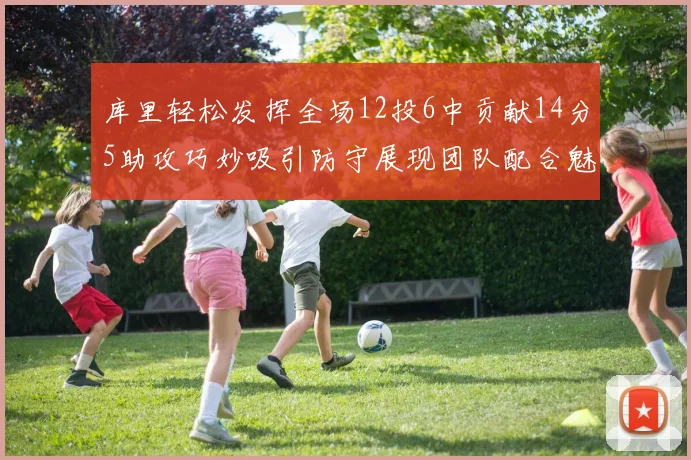 库里轻松发挥全场12投6中贡献14分5助攻巧妙吸引防守展现团队配合魅力